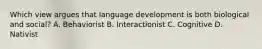 Which view argues that language development is both biological and social? A. Behaviorist B. Interactionist C. Cognitive D. Nativist