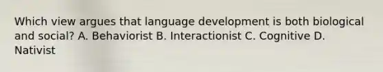 Which view argues that language development is both biological and social? A. Behaviorist B. Interactionist C. Cognitive D. Nativist