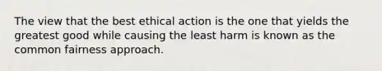 The view that the best ethical action is the one that yields the greatest good while causing the least harm is known as the common fairness approach.