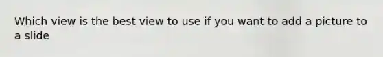 Which view is the best view to use if you want to add a picture to a slide