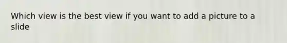 Which view is the best view if you want to add a picture to a slide