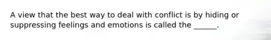 A view that the best way to deal with conflict is by hiding or suppressing feelings and emotions is called the ______.