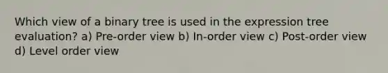 Which view of a binary tree is used in the expression tree evaluation? a) Pre-order view b) In-order view c) Post-order view d) Level order view