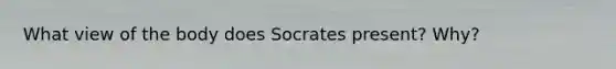 What view of the body does Socrates present? Why?