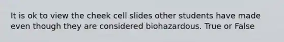 It is ok to view the cheek cell slides other students have made even though they are considered biohazardous. True or False