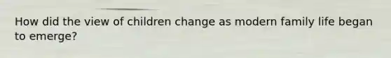 How did the view of children change as modern family life began to emerge?