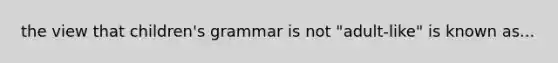 the view that children's grammar is not "adult-like" is known as...