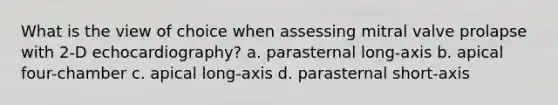 What is the view of choice when assessing mitral valve prolapse with 2-D echocardiography? a. parasternal long-axis b. apical four-chamber c. apical long-axis d. parasternal short-axis