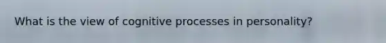 What is the view of cognitive processes in personality?
