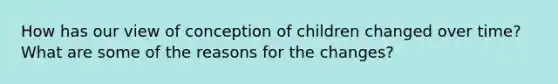 How has our view of conception of children changed over time? What are some of the reasons for the changes?