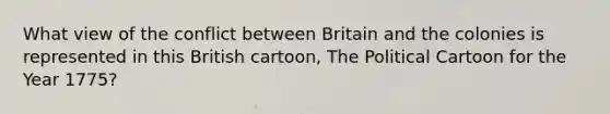 What view of the conflict between Britain and the colonies is represented in this British cartoon, The Political Cartoon for the Year 1775?