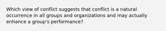 Which view of conflict suggests that conflict is a natural occurrence in all groups and organizations and may actually enhance a group's performance?