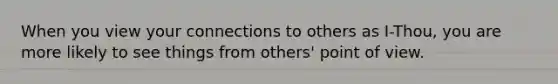 When you view your connections to others as I-Thou, you are more likely to see things from others' point of view.