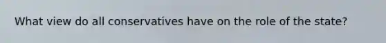 What view do all conservatives have on the role of the state?