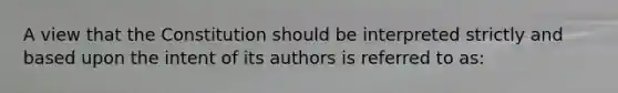 A view that the Constitution should be interpreted strictly and based upon the intent of its authors is referred to as: