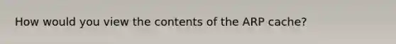 How would you view the contents of the ARP cache?