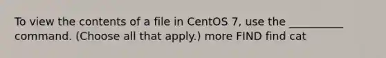 To view the contents of a file in CentOS 7, use the __________ command. (Choose all that apply.) more FIND find cat