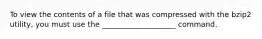 To view the contents of a file that was compressed with the bzip2 utility, you must use the ____________________ command.