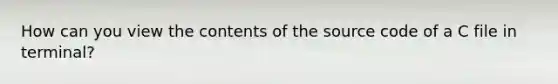 How can you view the contents of the source code of a C file in terminal?