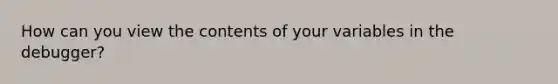 How can you view the contents of your variables in the debugger?