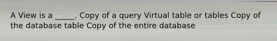 A View is a _____. Copy of a query Virtual table or tables Copy of the database table Copy of the entire database