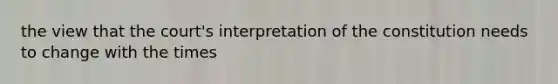 the view that the court's interpretation of the constitution needs to change with the times