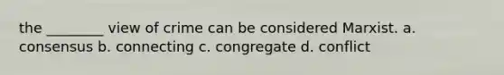 the ________ view of crime can be considered Marxist. a. consensus b. connecting c. congregate d. conflict