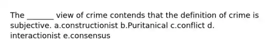 The _______ view of crime contends that the definition of crime is subjective.​ a.​constructionist b.​Puritanical c.​conflict d.​interactionist e.​consensus