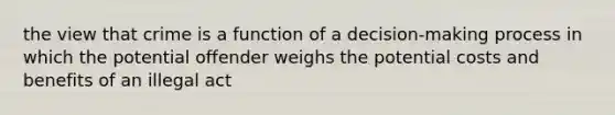 the view that crime is a function of a decision-making process in which the potential offender weighs the potential costs and benefits of an illegal act