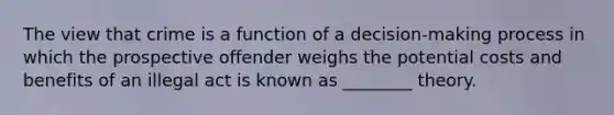 The view that crime is a function of a decision-making process in which the prospective offender weighs the potential costs and benefits of an illegal act is known as ________ theory.