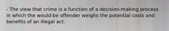 - The view that crime is a function of a decision-making process in which the would-be offender weighs the potential costs and benefits of an illegal act.