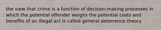 the view that crime is a function of decision-making processes in which the potential offender weighs the potential costs and benefits of an illegal act is called general deterrence theory