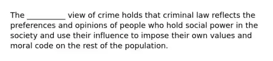 The __________ view of crime holds that criminal law reflects the preferences and opinions of people who hold social power in the society and use their influence to impose their own values and moral code on the rest of the population.