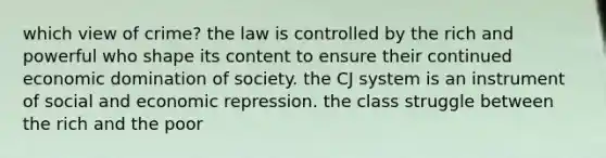 which view of crime? the law is controlled by the rich and powerful who shape its content to ensure their continued economic domination of society. the CJ system is an instrument of social and economic repression. the class struggle between the rich and the poor