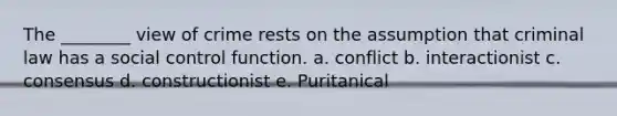 The ________ view of crime rests on the assumption that criminal law has a social control function. a. conflict b. interactionist c. consensus d. constructionist e. Puritanical