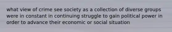 what view of crime see society as a collection of diverse groups were in constant in continuing struggle to gain political power in order to advance their economic or social situation