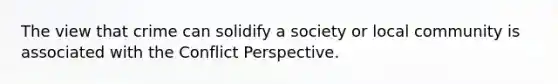 The view that crime can solidify a society or local community is associated with the Conflict Perspective.