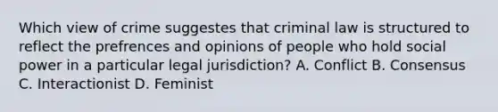 Which view of crime suggestes that criminal law is structured to reflect the prefrences and opinions of people who hold social power in a particular legal jurisdiction? A. Conflict B. Consensus C. Interactionist D. Feminist