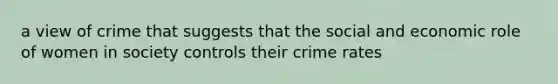 a view of crime that suggests that the social and economic role of women in society controls their crime rates