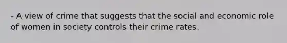 - A view of crime that suggests that the social and economic role of women in society controls their crime rates.