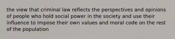 the view that criminal law reflects the perspectives and opinions of people who hold social power in the society and use their influence to impose their own values and moral code on the rest of the population