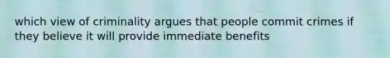 which view of criminality argues that people commit crimes if they believe it will provide immediate benefits