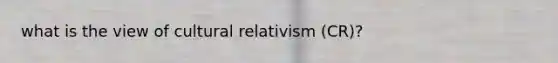 what is the view of cultural relativism (CR)?