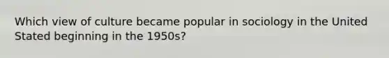 Which view of culture became popular in sociology in the United Stated beginning in the 1950s?