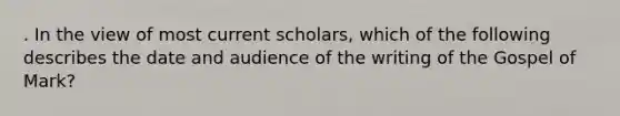 . In the view of most current scholars, which of the following describes the date and audience of the writing of the Gospel of Mark?