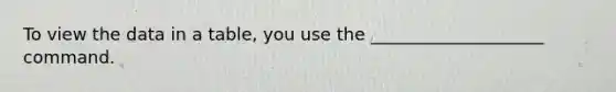 To view the data in a table, you use the ____________________ command.​