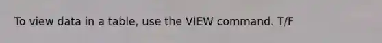 To view data in a table, use the VIEW command. T/F