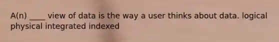 A(n) ____ view of data is the way a user thinks about data. logical physical integrated indexed