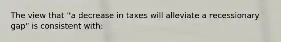 The view that "a decrease in taxes will alleviate a recessionary gap" is consistent with: