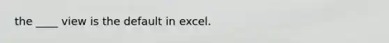 the ____ view is the default in excel.